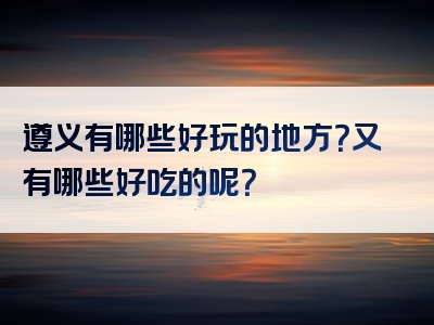 遵义有哪些好玩的地方？又有哪些好吃的呢？