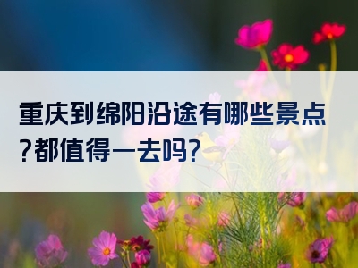 重庆到绵阳沿途有哪些景点？都值得一去吗？