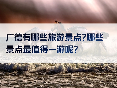 广德有哪些旅游景点？哪些景点最值得一游呢？