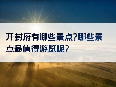 开封府有哪些景点？哪些景点最值得游览呢？
