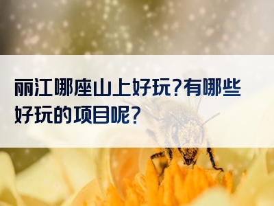 丽江哪座山上好玩？有哪些好玩的项目呢？