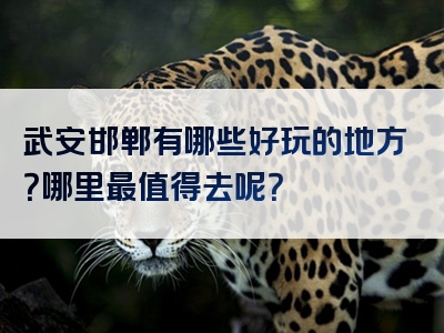 武安邯郸有哪些好玩的地方？哪里最值得去呢？