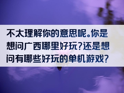 不太理解你的意思呢。你是想问广西哪里好玩？还是想问有哪些好玩的单机游戏？