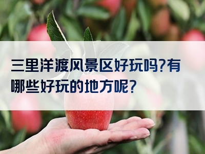 三里洋渡风景区好玩吗？有哪些好玩的地方呢？