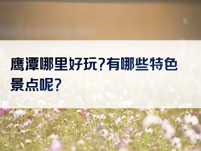 鹰潭哪里好玩？有哪些特色景点呢？