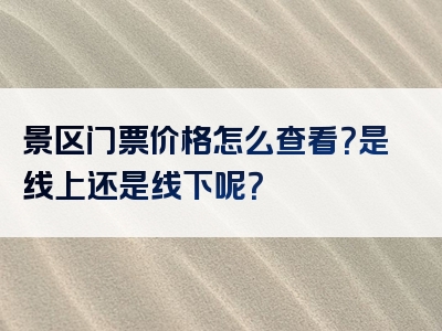 景区门票价格怎么查看？是线上还是线下呢？