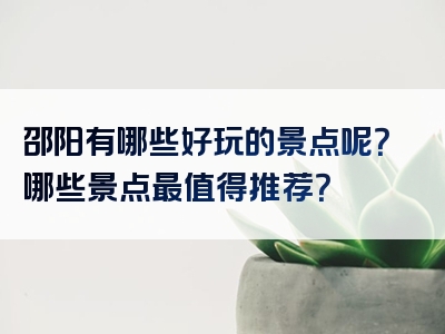 邵阳有哪些好玩的景点呢？哪些景点最值得推荐？