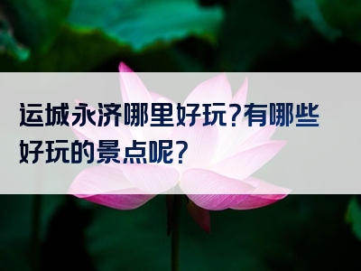 运城永济哪里好玩？有哪些好玩的景点呢？