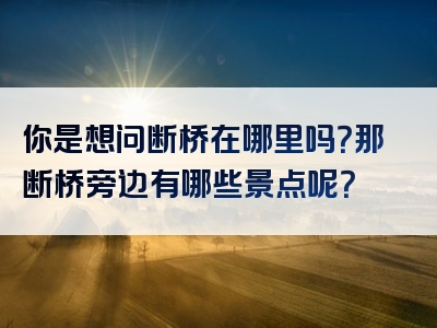 你是想问断桥在哪里吗？那断桥旁边有哪些景点呢？