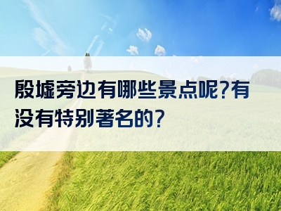 殷墟旁边有哪些景点呢？有没有特别著名的？