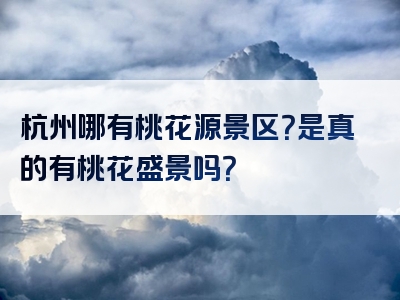 杭州哪有桃花源景区？是真的有桃花盛景吗？