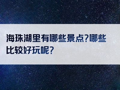 海珠湖里有哪些景点？哪些比较好玩呢？