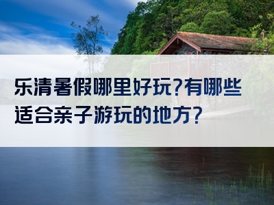 乐清暑假哪里好玩？有哪些适合亲子游玩的地方？