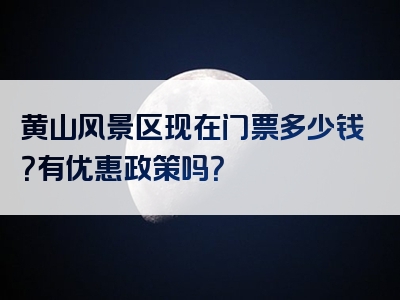 黄山风景区现在门票多少钱？有优惠政策吗？