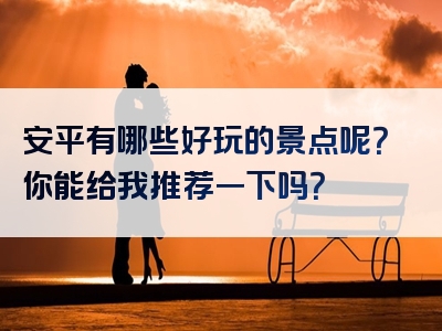 安平有哪些好玩的景点呢？你能给我推荐一下吗？