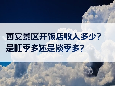 西安景区开饭店收入多少？是旺季多还是淡季多？
