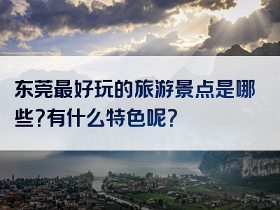 东莞最好玩的旅游景点是哪些？有什么特色呢？