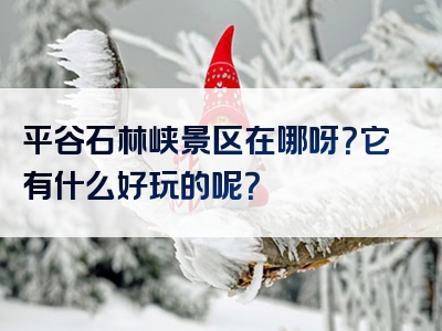 平谷石林峡景区在哪呀？它有什么好玩的呢？