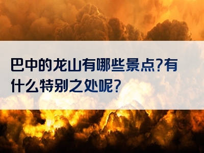 巴中的龙山有哪些景点？有什么特别之处呢？