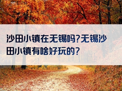 沙田小镇在无锡吗？无锡沙田小镇有啥好玩的？