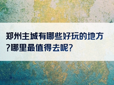 郑州主城有哪些好玩的地方？哪里最值得去呢？