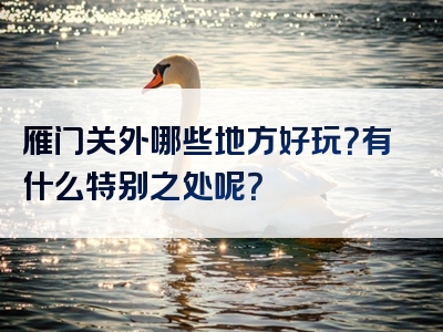雁门关外哪些地方好玩？有什么特别之处呢？