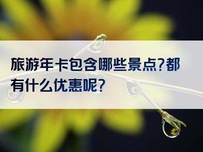 旅游年卡包含哪些景点？都有什么优惠呢？