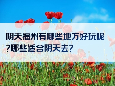 阴天福州有哪些地方好玩呢？哪些适合阴天去？