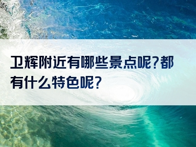 卫辉附近有哪些景点呢？都有什么特色呢？