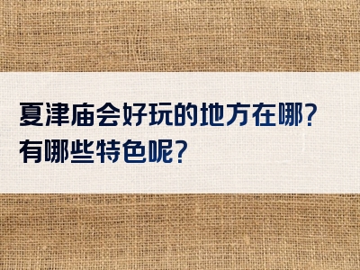 夏津庙会好玩的地方在哪？有哪些特色呢？