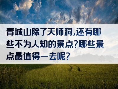 青城山除了天师洞，还有哪些不为人知的景点？哪些景点最值得一去呢？