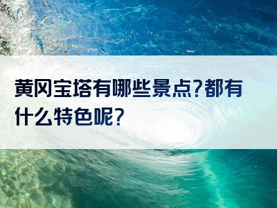 黄冈宝塔有哪些景点？都有什么特色呢？