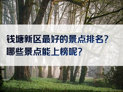 钱塘新区最好的景点排名？哪些景点能上榜呢？