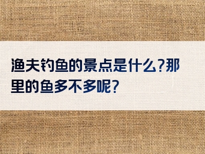 渔夫钓鱼的景点是什么？那里的鱼多不多呢？
