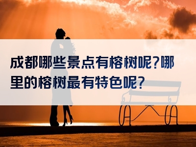 成都哪些景点有榕树呢？哪里的榕树最有特色呢？