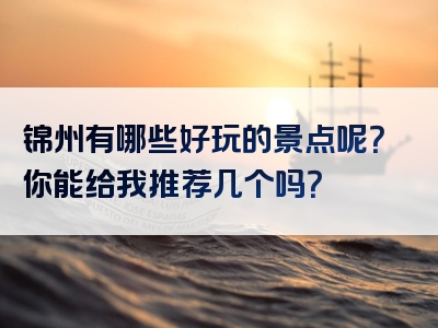 锦州有哪些好玩的景点呢？你能给我推荐几个吗？