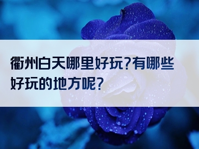 衢州白天哪里好玩？有哪些好玩的地方呢？