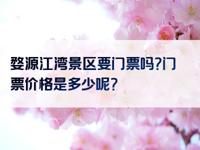 婺源江湾景区要门票吗？门票价格是多少呢？