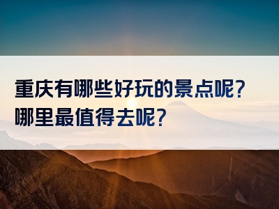 重庆有哪些好玩的景点呢？哪里最值得去呢？
