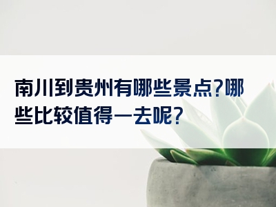 南川到贵州有哪些景点？哪些比较值得一去呢？