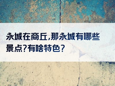 永城在商丘，那永城有哪些景点？有啥特色？