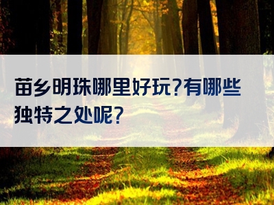 苗乡明珠哪里好玩？有哪些独特之处呢？