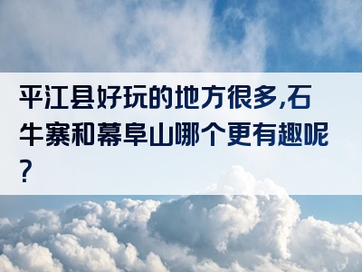 平江县好玩的地方很多，石牛寨和幕阜山哪个更有趣呢？