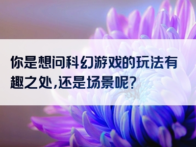 你是想问科幻游戏的玩法有趣之处，还是场景呢？