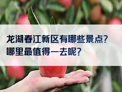 龙湖春江新区有哪些景点？哪里最值得一去呢？