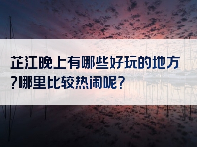 芷江晚上有哪些好玩的地方？哪里比较热闹呢？