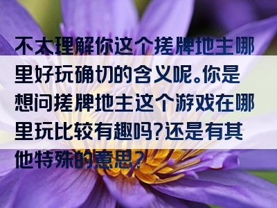 不太理解你这个搓牌地主哪里好玩确切的含义呢。你是想问搓牌地主这个游戏在哪里玩比较有趣吗？还是有其他特殊的意思？