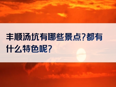 丰顺汤坑有哪些景点？都有什么特色呢？