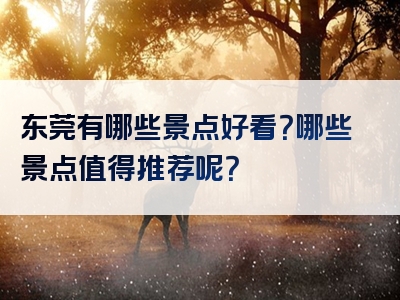 东莞有哪些景点好看？哪些景点值得推荐呢？