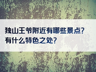 独山王爷附近有哪些景点？有什么特色之处？